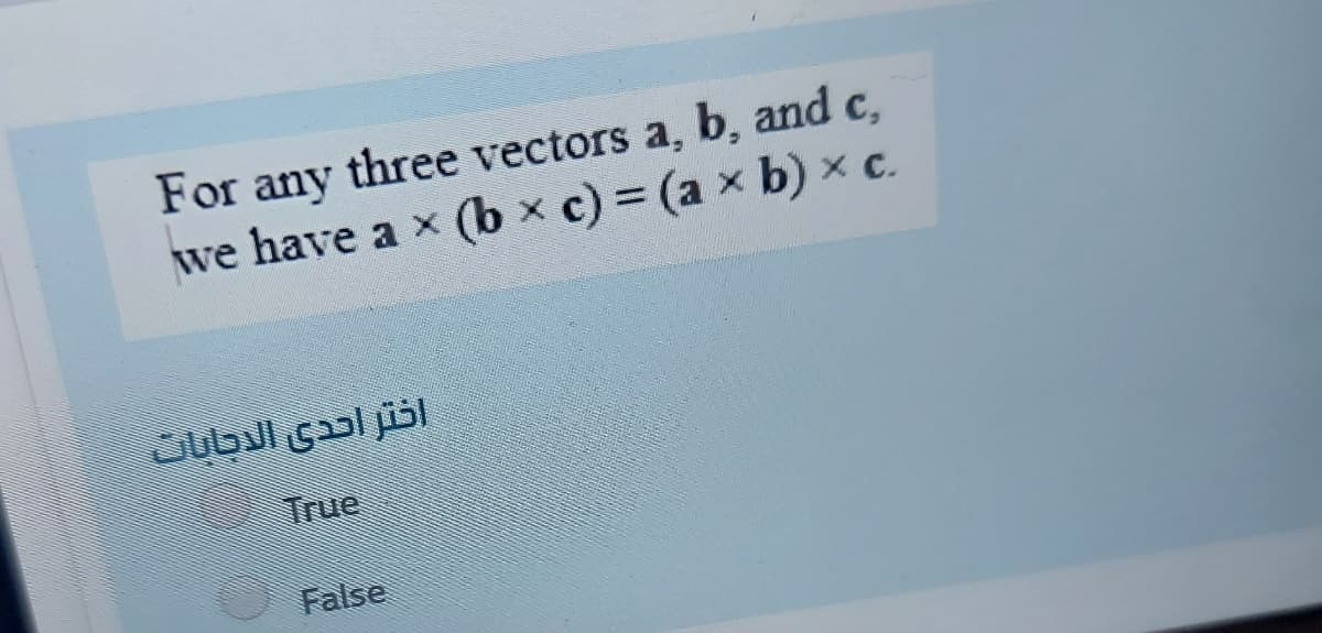 For any three vectors a, b, and c,
we have a x (b x c) (a x b) x c.
اختر احدى الدجابان
True
False
