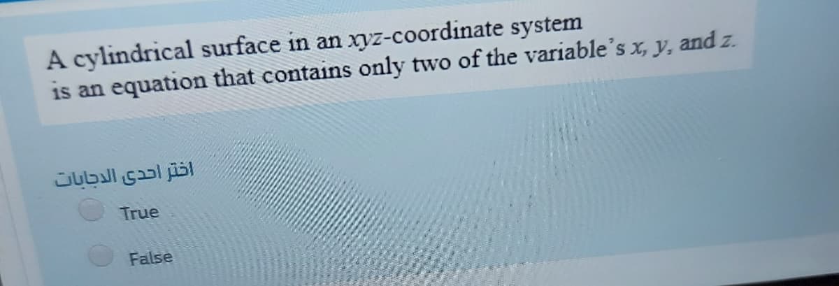 A cylindrical surface in an xyz-coordinate system
is an equation that contains only two of the variable's x, y, and z.
اختر احدى الدجابات
True
False
