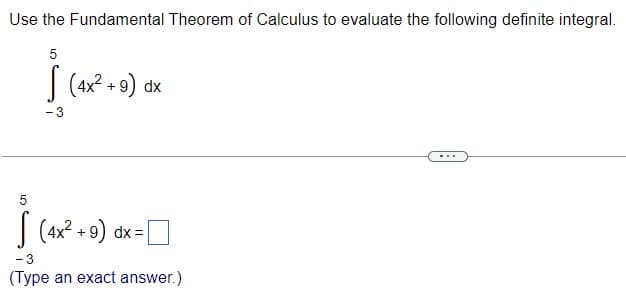 Use the Fundamental Theorem of Calculus to evaluate the following definite integral.
5
| (4x2 + 9) dx
-3
5
| (4x? + 9) dx=
- 3
(Type an exact answer.)
