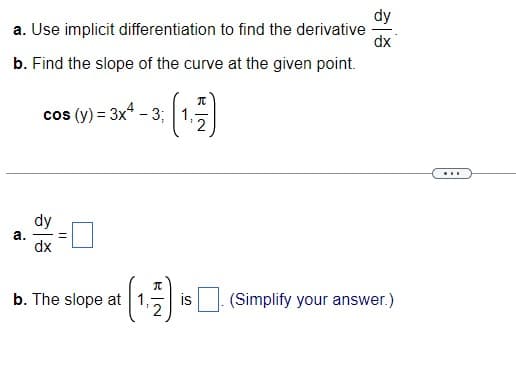 dy
a. Use implicit differentiation to find the derivative
dx
b. Find the slope of the curve at the given point.
cos (y) = 3x - 3; 1,
2
...
dy
а.
dx
b. The slope at | 1,
is
(Simplify your answer.)
||
