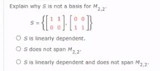 Explain why S is not a basis for M,.2
11
O s linearly dependent.
O sdoes not span M22
O is linearly dependent and does not span M22:
