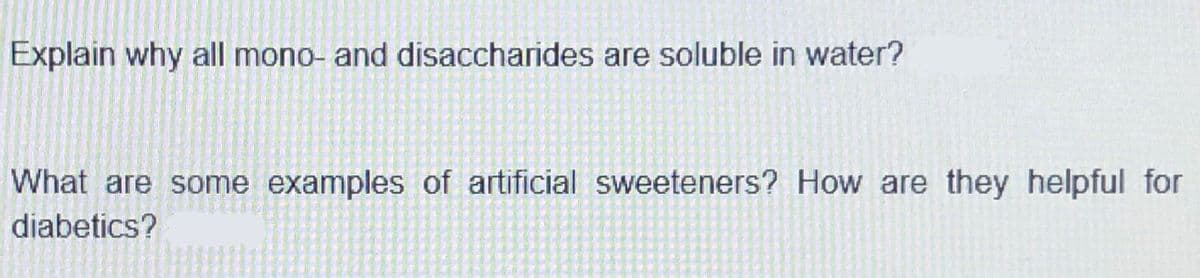 Explain why all mono- and disaccharides are soluble in water?
What are some examples of artificial sweeteners? How are they helpful for
diabetics?
