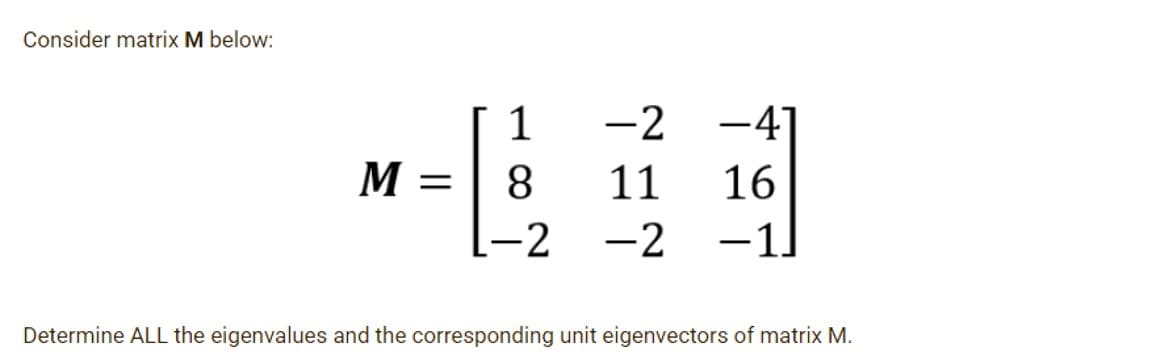 Consider matrix M below:
1
-2
-41
M =
8.
11
16
-2
-2
-1
|
|
Determine ALL the eigenvalues and the corresponding unit eigenvectors of matrix M.
