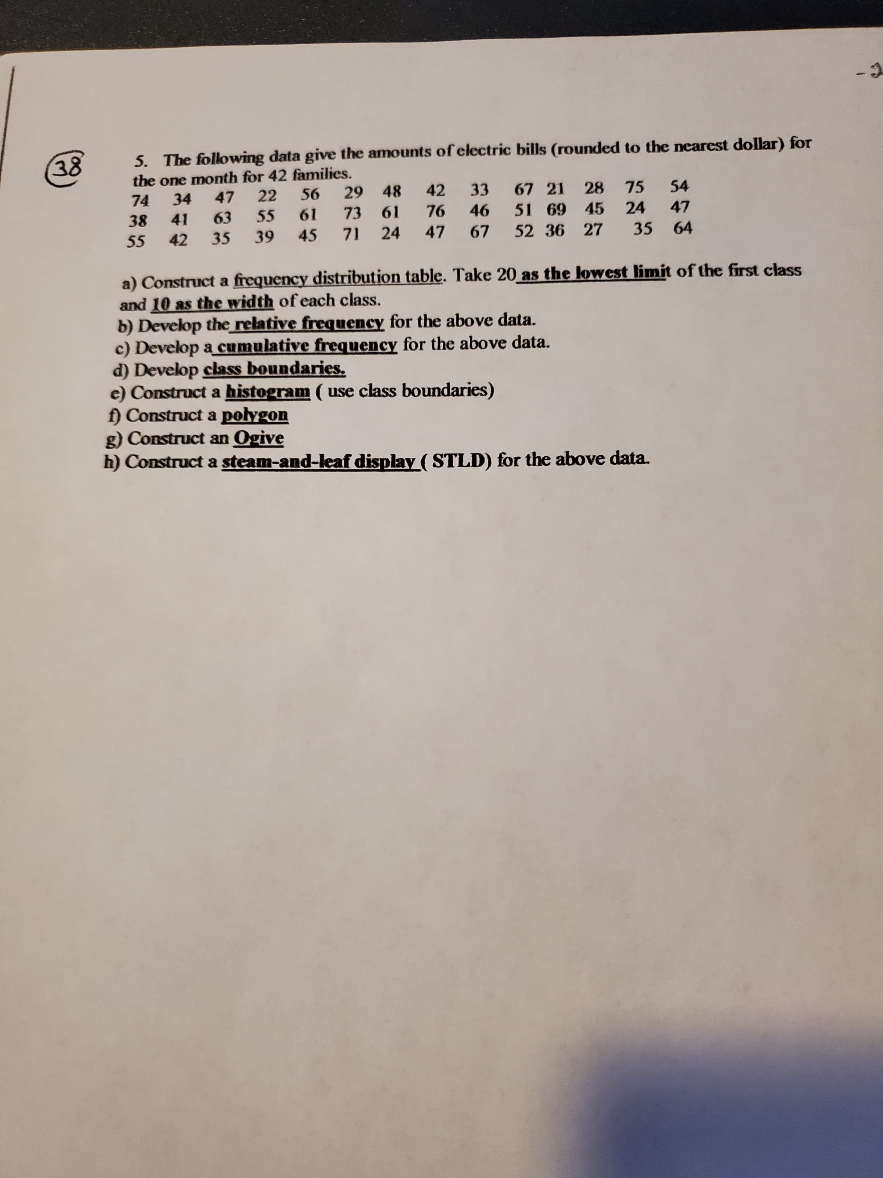 a) Construct a frequency distribution table. Take 20 as the lowest limit of the first class
and 10 as the width of each class.
b) Develop the relative frequency for the above data.
c) Develop a cumulative frequency for the above data.
