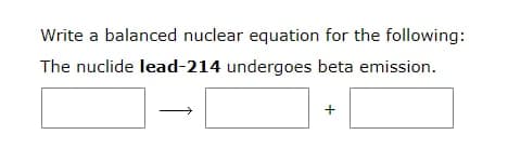 Write a balanced nuclear equation for the following:
The nuclide lead-214 undergoes beta emission.
