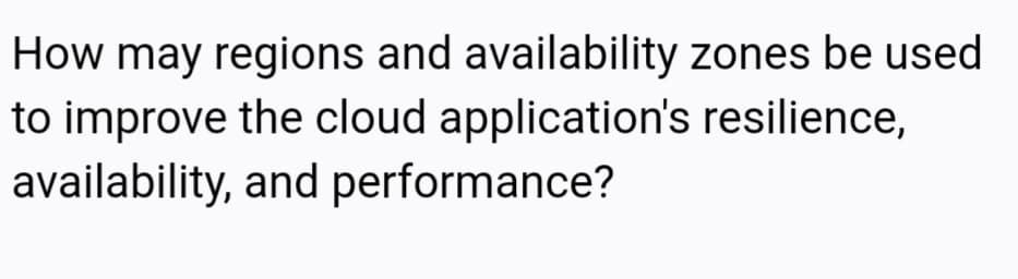 How may regions and availability zones be used
to improve the cloud application's resilience,
availability, and performance?
