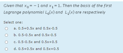 Given that xo= -1 and x1= 1. Then the basis of the first
Lagrange polynomial Lo(x) and L,(x) are respectively
Select one:
a. 0.5+0.5x and 0.5x-0.5
b. 0.5-0.5x and 0.5x-0.5
c. 0.5-0.5x and 0.5x+0.5
d. 0.5+0.5x and 0.5x+0.5
