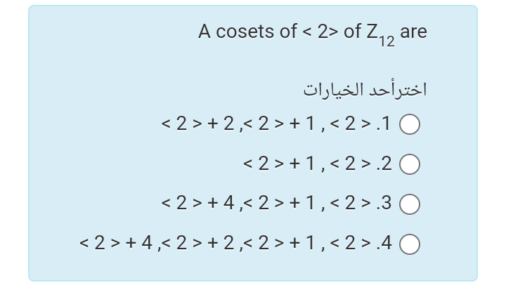 A cosets of < 2> of Z,, are
12
اخترأحد الخیارات
< 2 > + 2,< 2 > + 1,< 2 >.1 O
< 2 > + 1,< 2 > .2 O
< 2 > + 4,< 2 > + 1,< 2 > .3 O
< 2 > + 4,< 2 > + 2,< 2 > + 1 , < 2 > .4 O
