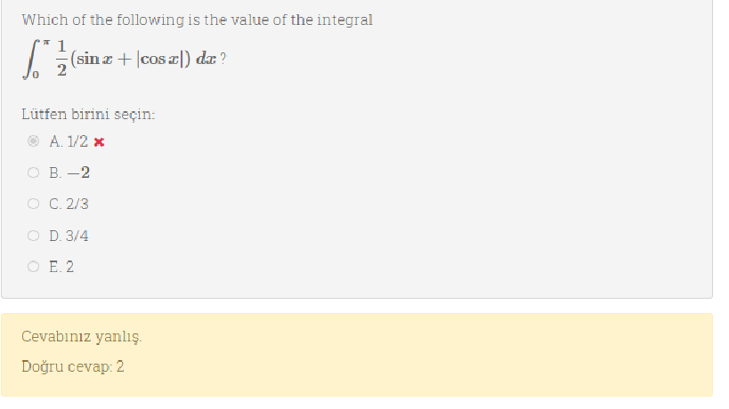 Which of the following is the value of the integral
(sin a + |cos a|) da ?
Lütfen birini seçin:
O A. 1/2 x
ОВ. -2
O C. 2/3
O D. 3/4
O E. 2
Cevabınız yanlış.
Doğru cevap: 2
