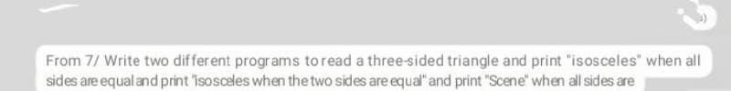 From 7/ Write two different programs toread a three-sided triangle and print "isosceles" when all
sides are equal and print isosceles when the two sides are equal" and print "Scene" when all sides are
