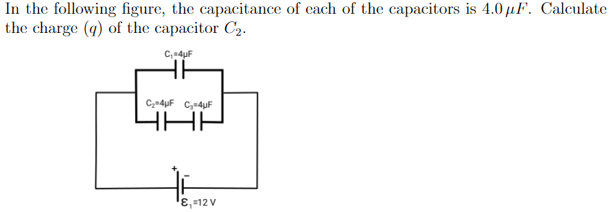 In the following figure, the capacitance of each of the capacitors is 4.0 µF. Calculate
the charge (q) of the capacitor C2.
C,=4uF
C,=4µF C,=4µF
'ɛ,=12 V
