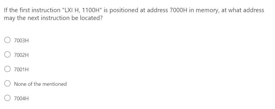 If the first instruction "LXI H, 1100H" is positioned at address 7000H in memory, at what address
may the next instruction be located?
7003H
O 7002H
O 7001H
None of the mentioned
O 7004H
