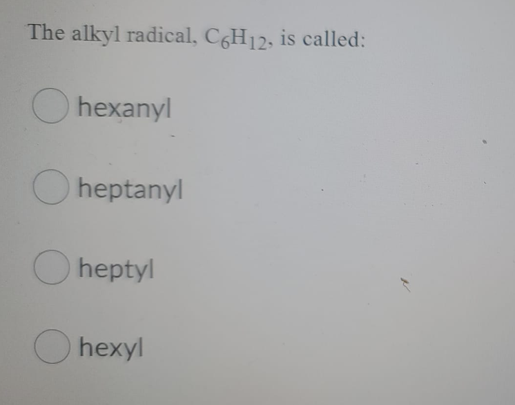 The alkyl radical, C6H12, is called:
O hexanyl
O heptanyl
O heptyl
O hexyl
