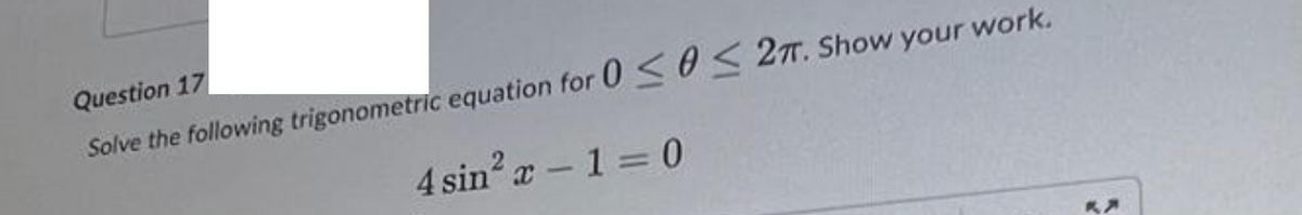Question 17
Solve the following trigonometric equation for 0 ≤0 ≤ 27. Show your work.
4 sin²x-1=0