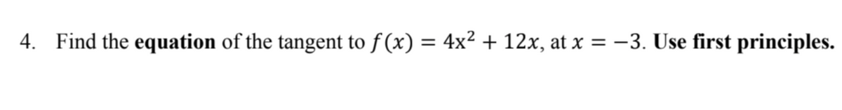 4. Find the equation of the tangent to f (x) = 4x² + 12x, at x = -3. Use first principles.
