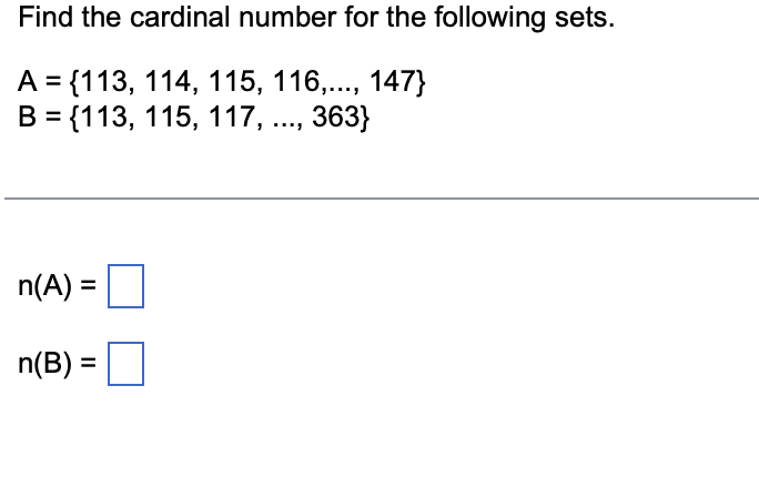 Find the cardinal number for the following sets.
A = {113, 114, 115, 116,..., 147}
B = {113, 115, 117, ..., 363}
n(A) =
n(B) =