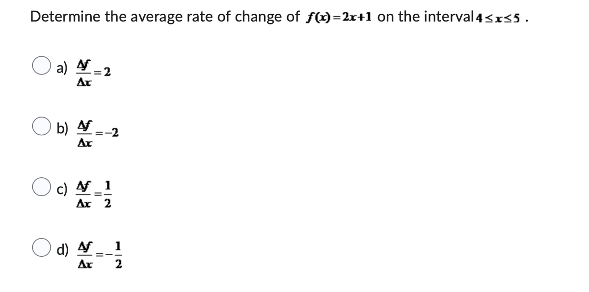 Determine the average rate of change of f(x)=2x+1 on the interval 4<x<5.
a) 4
Ax
b) 4
Ax
= 2
=
-2
c) 4_1
=
Ax 2
d) Af 1
Ax 2