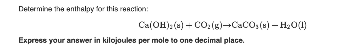 Determine the enthalpy for this reaction:
Express your answer in kilojoules per mole to one decimal place.
Ca(OH)2 (s) + CO2(g) →CaCO3 (s) + H₂O(1)