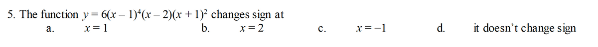 5. The function y= 6(x – 1)*(x – 2)(x +1)² changes sign at
x= 1
b.
x= 2
x =-1
d.
it doesn't change sign
а.
с.
