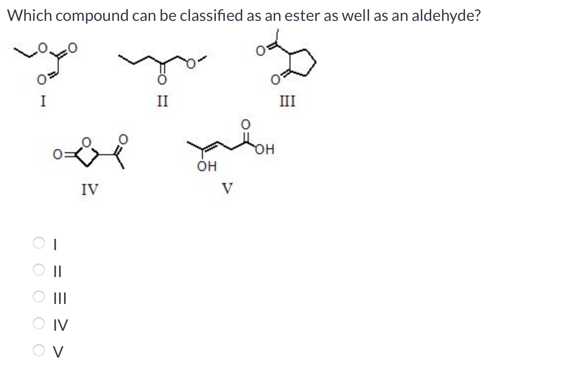Which compound can be classified as an ester as well as an aldehyde?
I
O O O O O
obi
IV
||
|||
IV
II
OH
V
OH
III