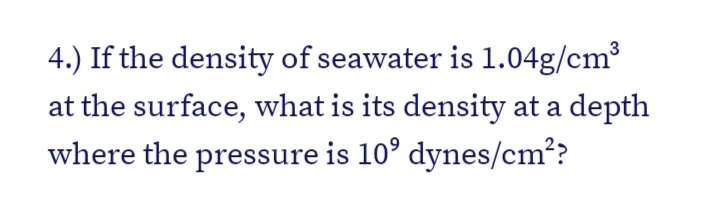4.) If the density of seawater is 1.04g/cm3
at the surface, what is its density at a depth
where the pressure is 10° dynes/cm??
