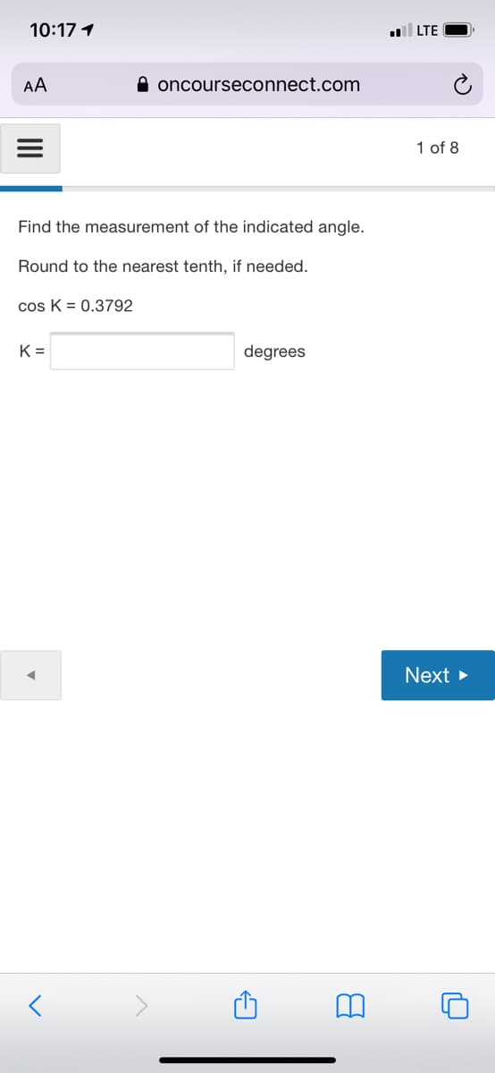 10:17 1
LTE
AA
A oncourseconnect.com
1 of 8
Find the measurement of the indicated angle.
Round to the nearest tenth, if needed.
cos K = 0.3792
K =
degrees
Next
