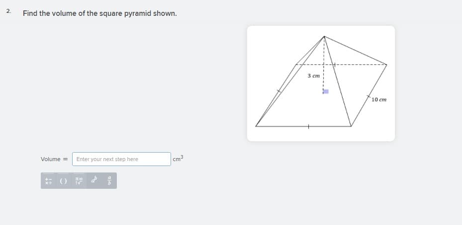 2.
Find the volume of the square pyramid shown.
3 ст
10 ст
cm
Volume =
Enter your next step here
