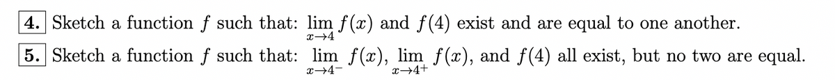 4. Sketch a function f such that: lim f(x) and f(4) exist and are equal to one another.
x-4
5. Sketch a function f such that: lim f(x), lim f(x), and f(4) all exist, but no two are equal.
x→4-
x→4+
