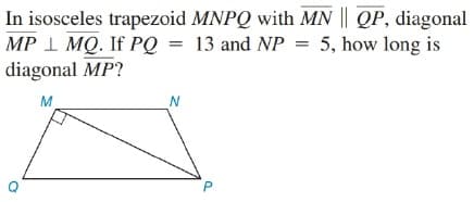 In isosceles trapezoid MNPQ with MN || QP, diagonal
MP 1 MQ. If PQ = 13 and NP = 5, how long is
diagonal MP?
M
N
P.
