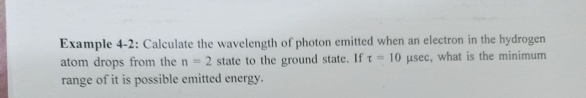 Example 4-2: Calculate the wavelength of photon emitted when an electron in the hydrogen
atom drops from the n =2 state to the ground state. If t 10 usec, what is the minimum
range of it is possible emitted energy.
