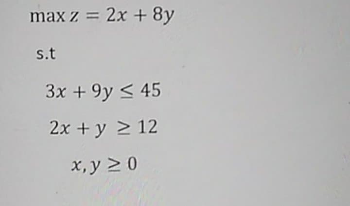 max z = 2x + 8y
%3D
s.t
3x + 9y < 45
2x + y > 12
x, y > 0
