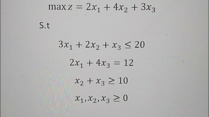 max z = 2x1 + 4x2 + 3x3
S.t
3x1 + 2x2 + x3 < 20
2x1 + 4x3 = 12
X2 + x3 > 10
X1, X2, X3 > 0

