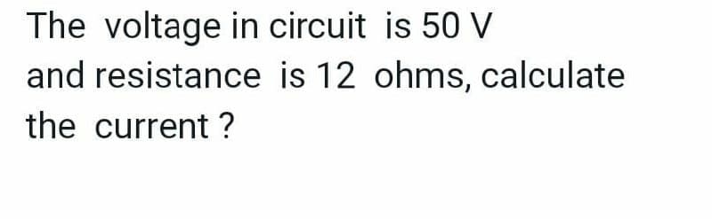 The voltage in circuit is 50 V
and resistance is 12 ohms, calculate
the current ?