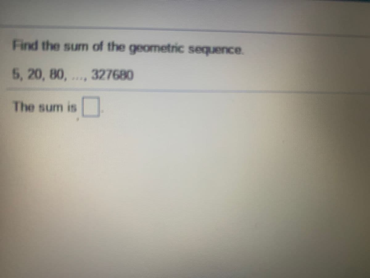 Find the sum of the geometric sequence.
5, 20, 80, ...
327680
****
The sum is
