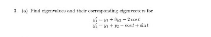 3. (a) Find eigenvalues and their corresponding eigenvectors for
i = y1 + 8y2 – 2 cos t
2 = y1 + y2 - cost + sin t
