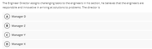 The Engineer Director assigns challenging tasks to the engineers in his section, he believes that the engineers are
responsbile and innovative in arriving at solutions to problems. The director is
A Manager D
B) Manager Z
c) Manager Y
Manager X
