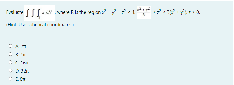 Evaluate ( ( z av , where R is the region x? + y? + z? s 4, *" sz² s 3(x? + y³), z 2 0.
(Hint: Use spherical coordinates.)
O A. 21
О В. 4п
о С. 16п
O D. 32п
O E. 8TT
