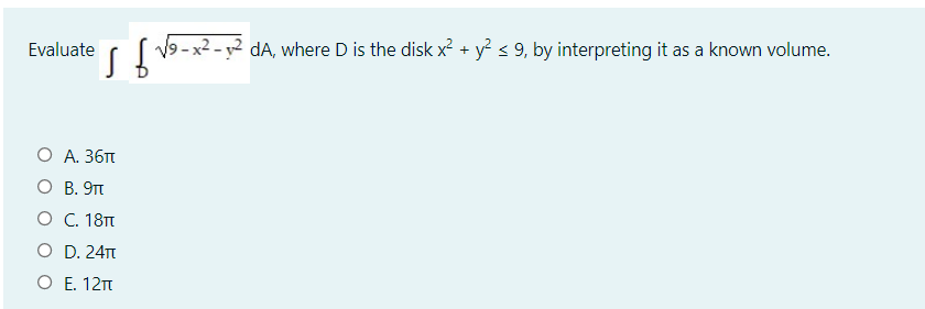 Evaluate
I ( V9 - x2 - y2 dA, where D is the disk x? + y < 9, by interpreting it as a known volume.
О А. 36п
O B. 9t
О С. 18п
O D. 24T
O E. 12n
