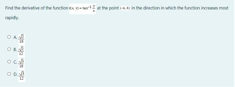 Find the derivative of the function f(x, y) = tan-1Y at the point (-6, 6) in the direction in which the function increases most
rapidly.
O A. V2
18
O B. V2
12
O C. 3
18
O D. 3
12
