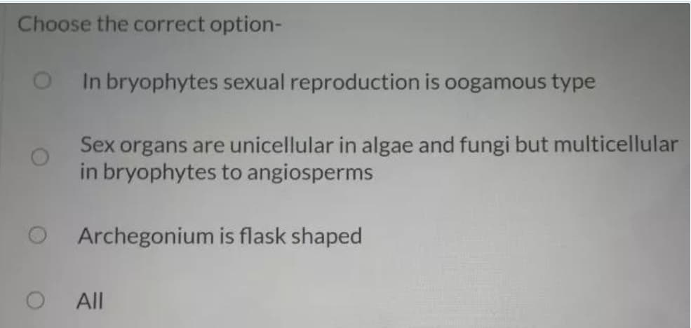 Choose the correct option-
In bryophytes sexual reproduction is oogamous type
Sex organs are unicellular in algae and fungi but multicellular
in bryophytes to angiosperms
Archegonium is flask shaped
All

