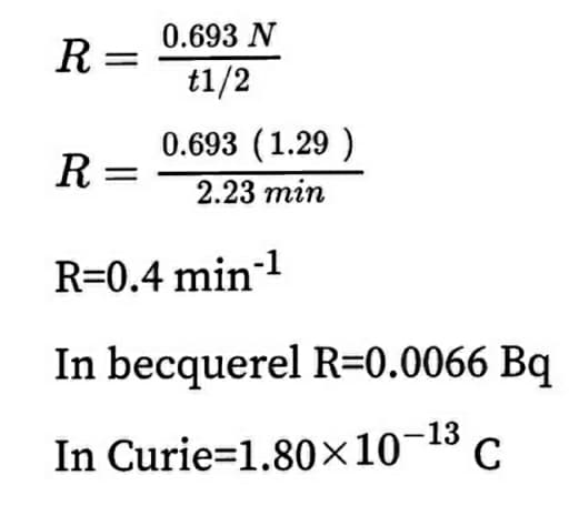 0.693 N
R =
I|
t1/2
0.693 (1.29 )
R =
2.23 min
R=0.4 min-1
In becquerel R=0.0066 Bq
In Curie=1.80×10¬13 c.
