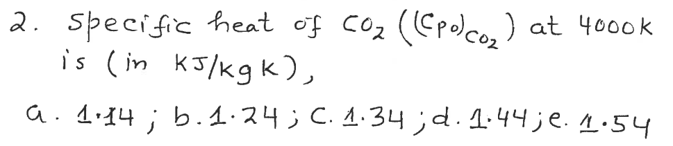 2. specific heat of CO2 (Epoco,)
is (in kJ/kg K),
at 4000k
a.114 ; b.1.24; C.1.34 ;d. 1:44; e. 1:54
