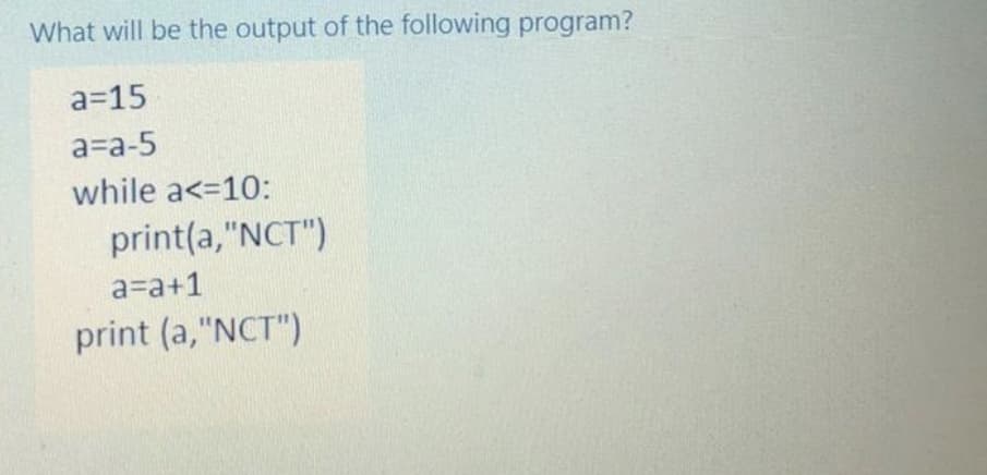 What will be the output of the following program?
a=15
a=a-5
while a<=10:
print(a,"NCT")
a=a+1
print (a,"NCT")
