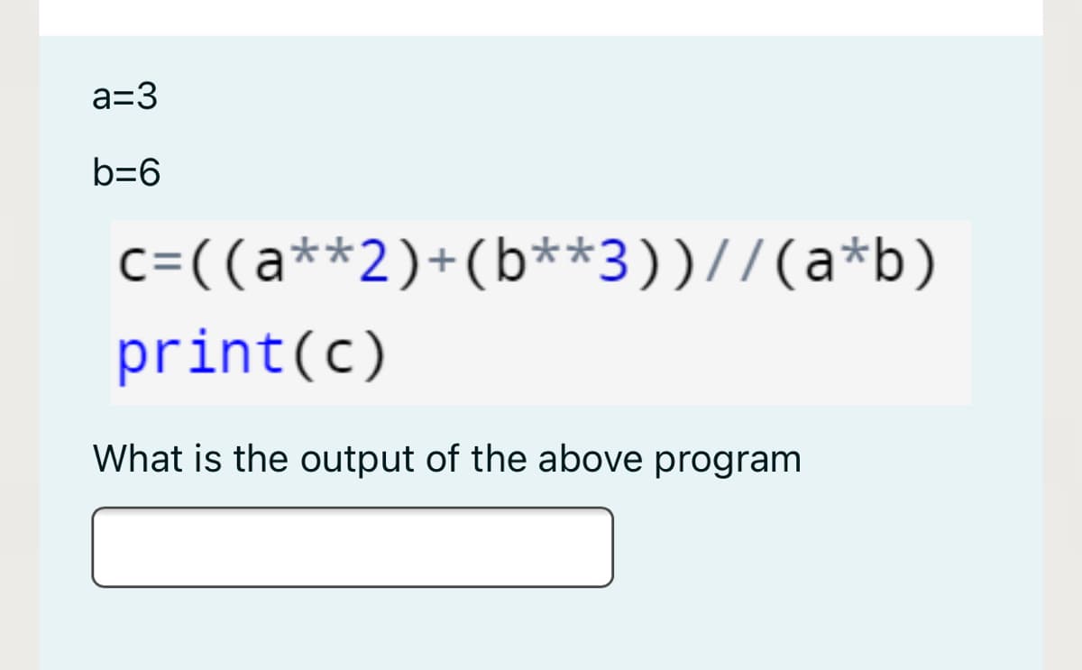 a=3
b=6
c=((a**2)+(b**3))//(a*b)
print(c)
What is the output of the above program
