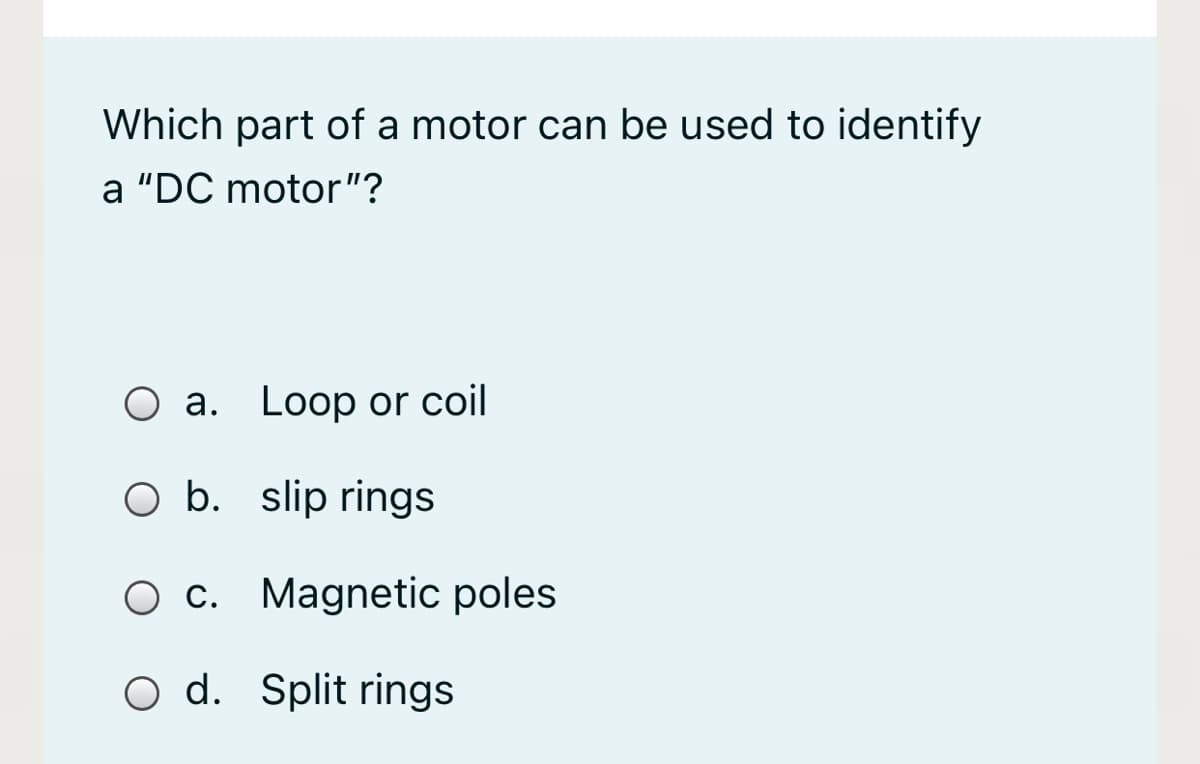 Which part of a motor can be used to identify
a "DC motor"?
O a. Loop or coil
O b. slip rings
O c. Magnetic poles
O d. Split rings
