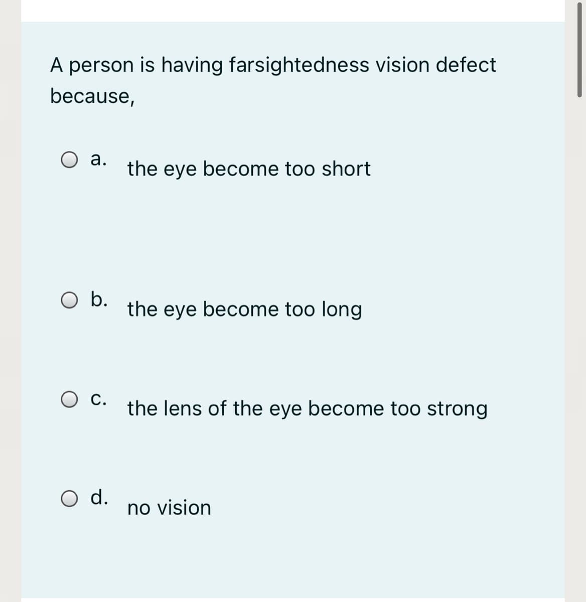 A person is having farsightedness vision defect
because,
а.
the eye become too short
Ob.
the eye become too long
С.
the lens of the eye become too strong
d.
no vision
