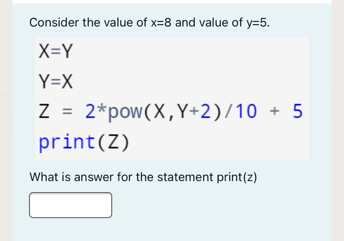 Consider the value of x=8 and value of y=5.
X=Y
Y=X
2*pow(X,Y+2)/10 + 5
%3D
print(Z)
What is answer for the statement print(z)

