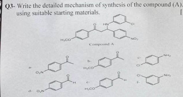 Q3- Write the detailed mechanism of synthesis of the compound (A).
using suitable starting materials.
[
O₂N
O₂N
H₂CO
Compound A
b-
H₂CO
HN
H₂CO
NO₂
20
NH₂
NH₂