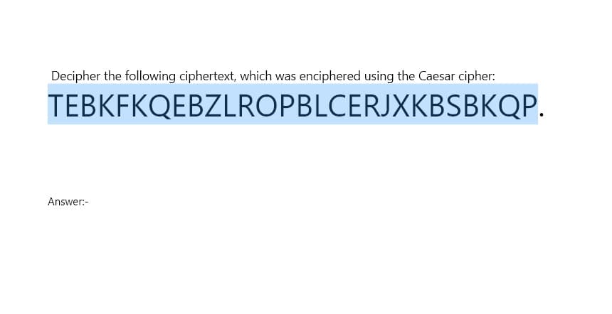 Decipher the following ciphertext, which was enciphered using the Caesar cipher:
TEBKEKQEBZLROPBLCERJXKBSBKQP.
Answer:-
