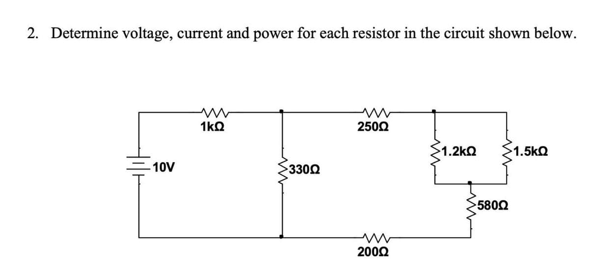 2. Determine voltage, current and power for each resistor in the circuit shown below.
1kQ
2502
1.2kQ
1.5kQ
10V
3300
5800
2002
